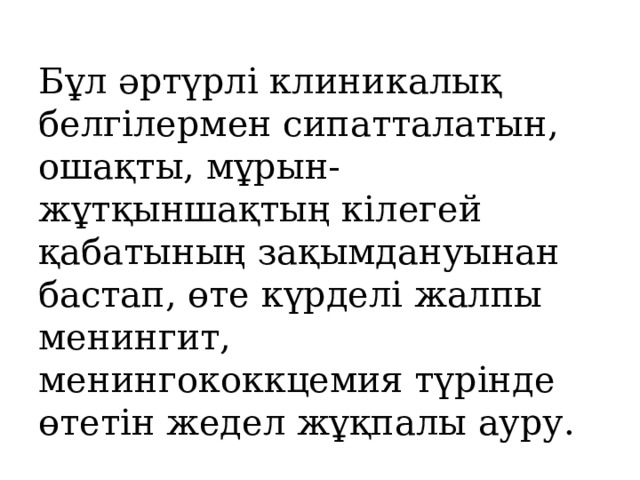  Бұл әртүрлі клиникалық белгілермен сипатталатын, ошақты, мұрын-жұтқыншақтың кілегей қабатының зақымдануынан бастап, өте күрделі жалпы менингит, менингококкцемия түрінде өтетін жедел жұқпалы ауру.   