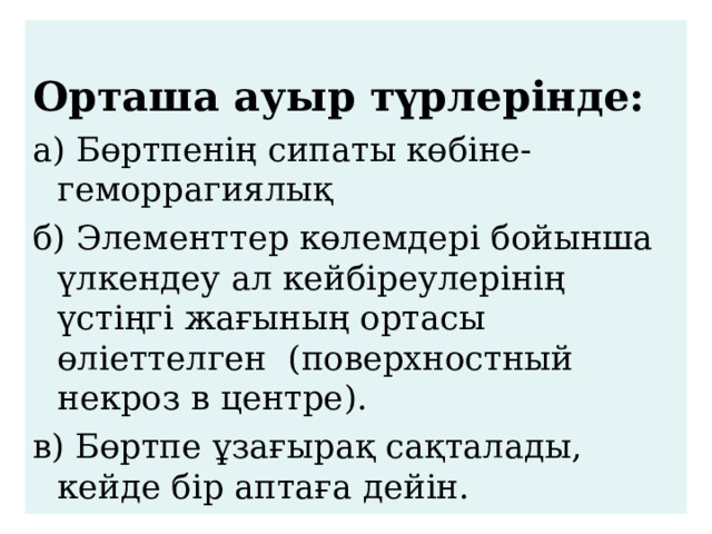  Орташа ауыр түрлерінде: а) Бөртпенің сипаты көбіне- геморрагиялық б) Элементтер көлемдері бойынша үлкендеу ал кейбіреулерінің үстіңгі жағының ортасы өліеттелген (поверхностный некроз в центре). в) Бөртпе ұзағырақ сақталады, кейде бір аптаға дейін. 