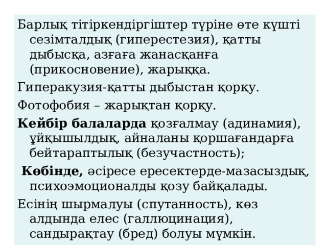 Барлық тітіркендіргіштер түріне өте күшті сезімталдық (гиперестезия), қатты дыбысқа, азғаға жанасқанға (прикосновение), жарыққа. Гиперакузия-қатты дыбыстан қорқу. Фотофобия – жарықтан қорқу. Кейбір балаларда қозғалмау (адинамия), ұйқышылдық, айналаны қоршағандарға бейтараптылық (безучастность);  Көбінде, әсіресе ересектерде-мазасыздық, психоэмоционалды қозу байқалады. Есінің шырмалуы (спутанность), көз алдында елес (галлюцинация), сандырақтау (бред) болуы мүмкін. 