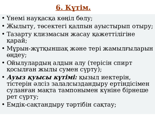 6. Күтім. Үнемі науқасқа көңіл бөлу; Жылыту, төсектегі қалпын ауыстырып отыру; Тазарту клизмасын жасау қажеттілігіне қарай; Мұрын-жұтқыншақ және тері жамылғыларын өңдеу ; Ойылулардың алдын алу (терісін спирт қосылған жылы сумен сүрту); Ауыз қуысы күтімі: қызыл иектерін, тістерін әлсіз залалсыздандыру ертіндісімен суланған мақта тампонымен күніне бірнеше рет сүрту; Емдік-сақтандыру тәртібін сақтау; 