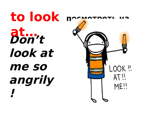            посмотреть на… to look at… Don’t look at me so angrily!  