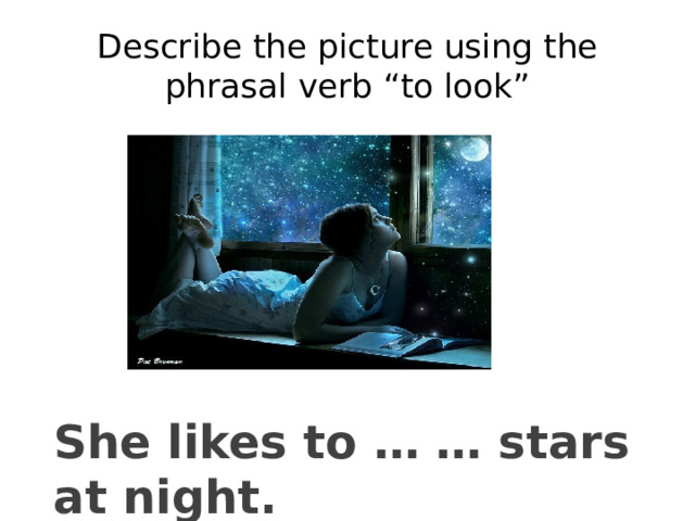 Describe the picture using the phrasal verb “to look” She likes to … … stars at night. 