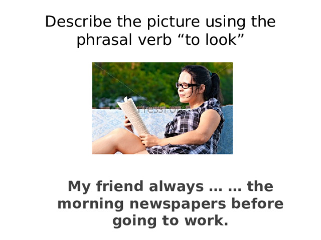 Describe the picture using the phrasal verb “to look” My friend always … … the morning newspapers before going to work. 