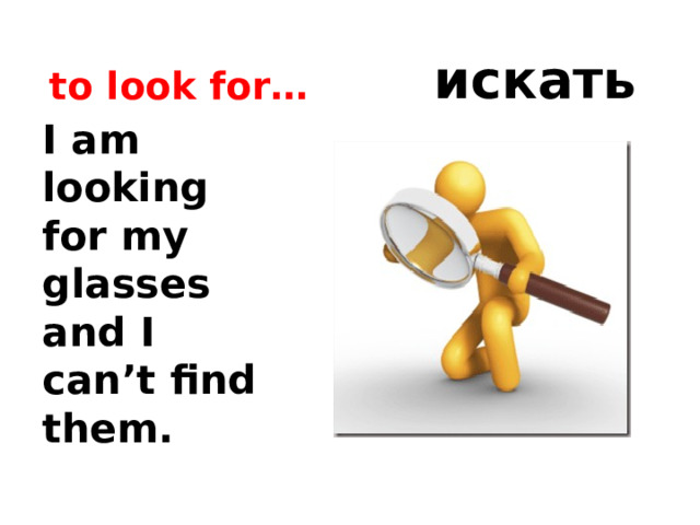 to look for…  искать … I am looking for my glasses and I can’t find them. 