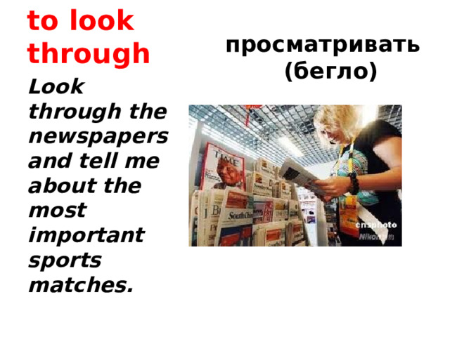 to look through просматривать (бегло) Look through the newspapers and tell me about the most important sports matches. 