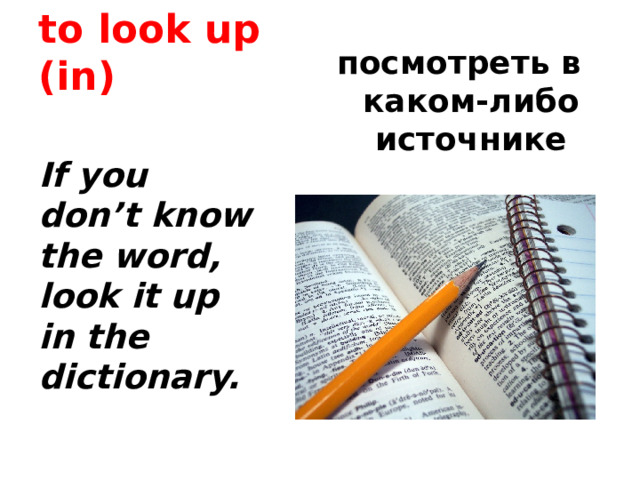 to look up (in) посмотреть в каком-либо источнике If you don’t know the word, look it up in the dictionary. 