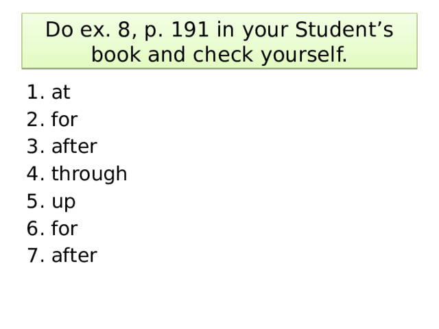 Do ex. 8, p. 191 in your Student’s book and check yourself. at for after through up for after 