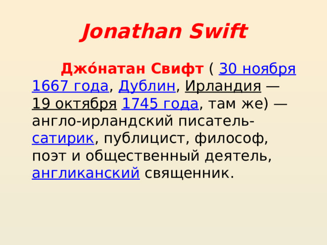 Jonathan Swift  Джо́натан Свифт  (  30 ноября   1667 года ,  Дублин ,  Ирландия  —  19 октября   1745 года , там же) — англо-ирландский писатель- сатирик , публицист, философ, поэт и общественный деятель,  англиканский  священник. 
