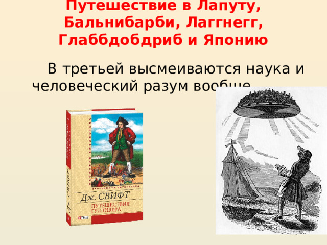 Путешествие в Лапуту, Бальнибарби, Лаггнегг, Глаббдобдриб и Японию    В третьей высмеиваются наука и человеческий разум вообще. 