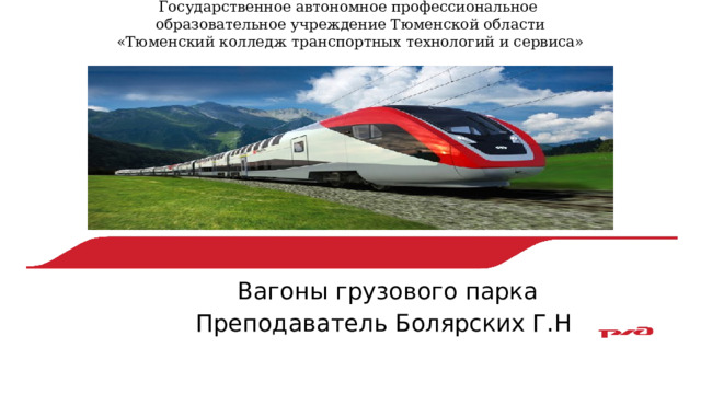 Государственное автономное профессиональное  образовательное учреждение Тюменской области «Тюменский колледж транспортных технологий и сервиса» Вагоны грузового парка Преподаватель Болярских Г.Н 