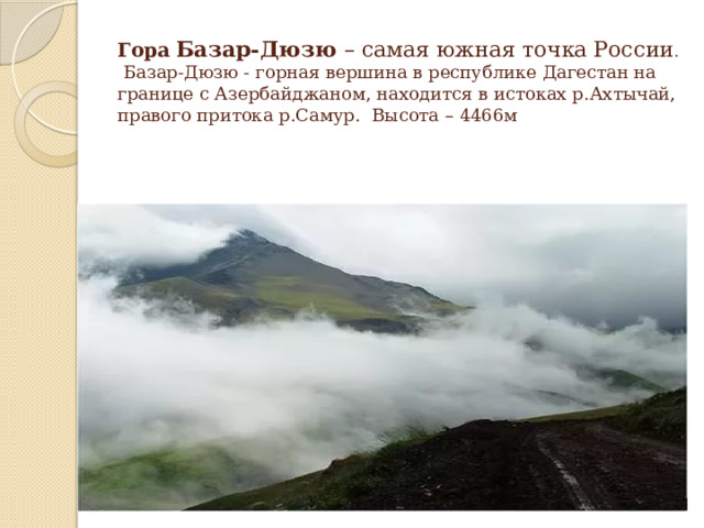 Гора  Базар-Дюзю – самая южная точка России .  Базар-Дюзю - горная вершина в республике Дагестан на границе с Азербайджаном, находится в истоках р.Ахтычай, правого притока р.Самур. Высота – 4466м 