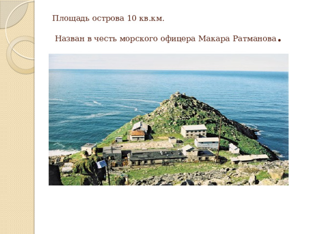 Площадь острова 10 кв.км.  Назван в честь морского офицера Макара Ратманова . 