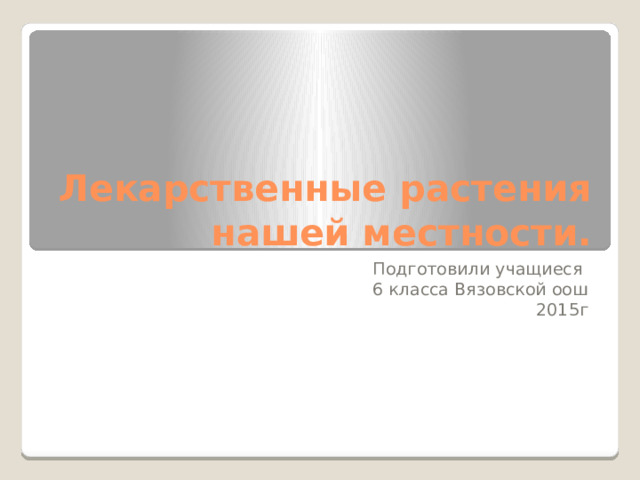 Лекарственные растения  нашей местности. Подготовили учащиеся 6 класса Вязовской оош 2015г 