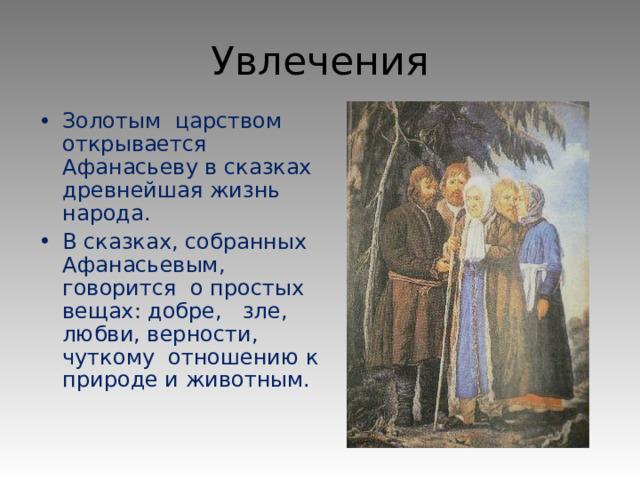 Увлечения Золотым царством открывается Афанасьеву в сказках древнейшая жизнь народа. В сказках, собранных Афанасьевым, говорится о простых вещах: добре, зле, любви, верности, чуткому отношению к природе и животным.  