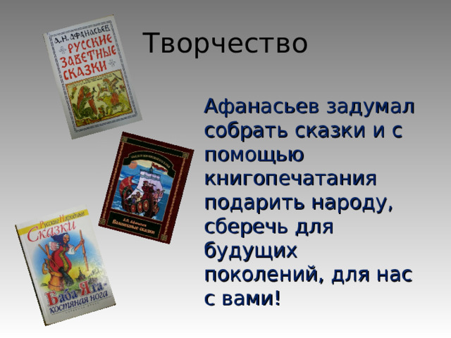 Творчество Афанасьев задумал собрать сказки и с помощью книгопечатания подарить народу, сберечь для будущих поколений, для нас с вами! 