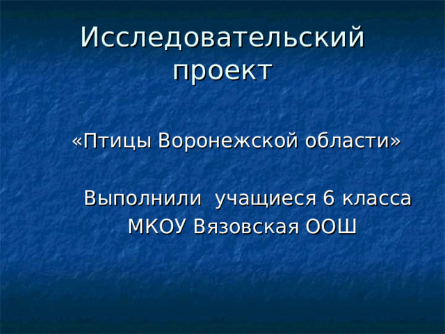 Исследовательский проект  «Птицы Воронежской области»  Выполнили учащиеся 6 класса  МКОУ Вязовская ООШ 
