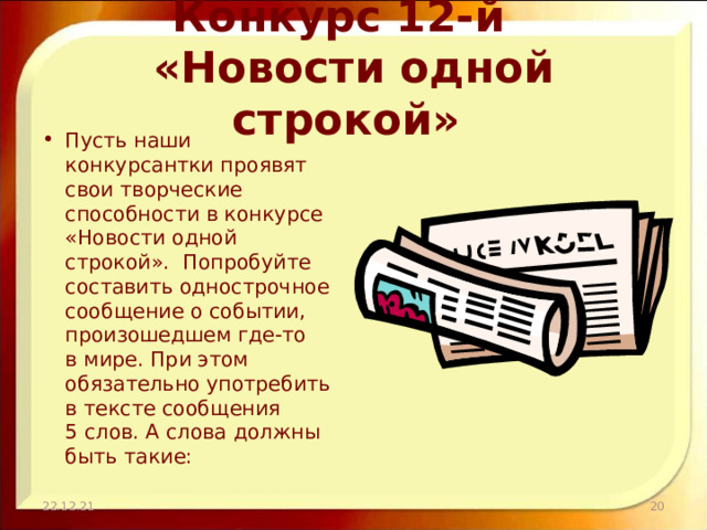 Конкурс 12-й  «Новости одной строкой» Пусть наши конкурсантки проявят свои творческие способности в конкурсе «Новости одной строкой». Попробуйте составить однострочное сообщение о событии, произошедшем где-то в мире. При этом обязательно употребить в тексте сообщения 5 слов. А слова должны быть такие: 22.12.21  