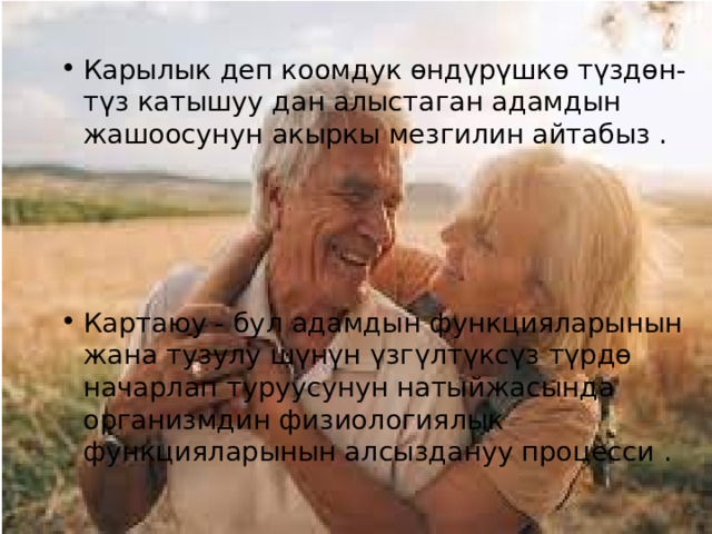 Карылык деп коомдук өндүрүшкө түздөн-түз катышуу дан алыстаган адамдын жашоосунун акыркы мезгилин айтабыз . Картаюу - бул адамдын функцияларынын жана тузулу шүнүн үзгүлтүксүз түрдө начарлап туруусунун натыйжасында организмдин физиологиялык функцияларынын алсыздануу процесси . 