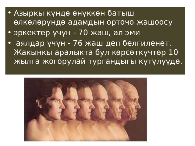 Азыркы күндө өнүккөн батыш өлкөлөрүндө адамдын орточо жашоосу эркектер үчүн - 70 жаш, ал эми  аялдар үчүн - 76 жаш деп белгиленет. Жакынкы аралыкта бул көрсөткүчтөр 10 жылга жогорулай тургандыгы күтүлүүдө. 