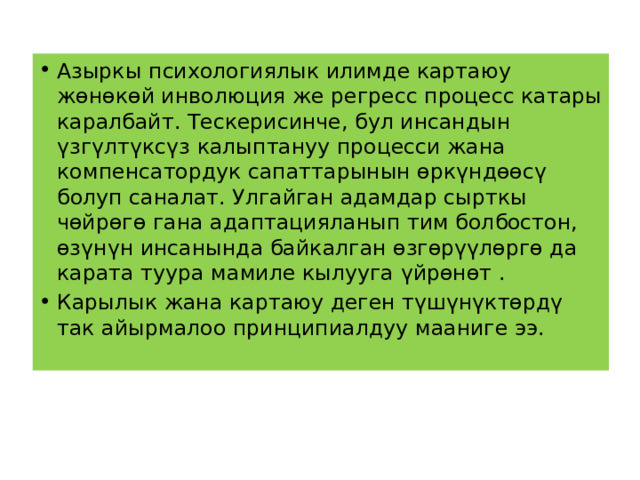Азыркы психологиялык илимде картаюу жөнөкөй инволюция же регресс процесс катары каралбайт. Тескерисинче, бул инсандын үзгүлтүксүз калыптануу процесси жана компенсатордук сапаттарынын өркүндөөсү болуп саналат. Улгайган адамдар сырткы чөйрөгө гана адаптацияланып тим болбостон, өзүнүн инсанында байкалган өзгөрүүлөргө да карата туура мамиле кылууга үйрөнөт . Карылык жана картаюу деген түшүнүктөрдү так айырмалоо принципиалдуу мааниге ээ. 