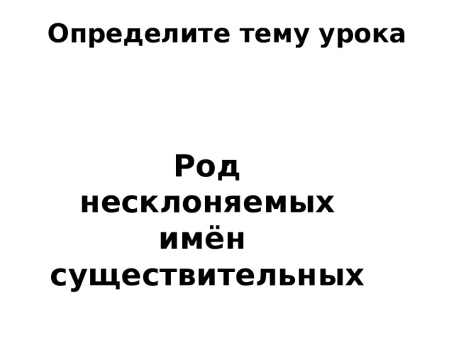 Определите тему урока     . Род несклоняемых имён существительных 