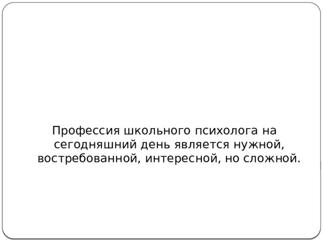Профессия школьного психолога на сегодняшний день является нужной, востребованной, интересной, но сложной. 