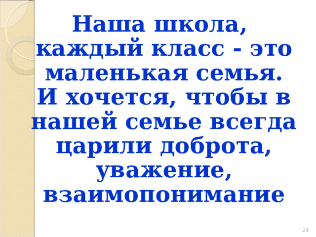 Наша школа, каждый класс - это маленькая семья. И хочется, чтобы в нашей семье всегда царили доброта, уважение, взаимопонимание 22 