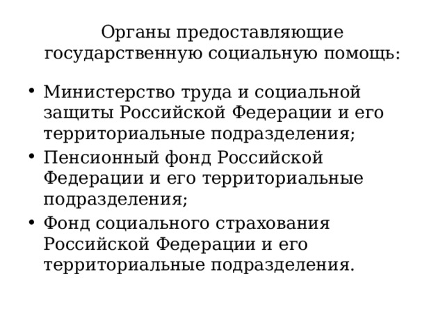 Органы предоставляющие государственную социальную помощь: Министерство труда и социальной защиты Российской Федерации и его территориальные подразделения; Пенсионный фонд Российской Федерации и его территориальные подразделения; Фонд социального страхования Российской Федерации и его территориальные подразделения. 