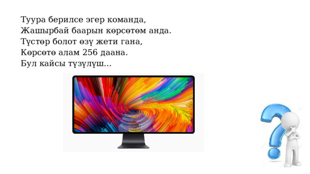 Туура берилсе эгер команда, Жашырбай баарын көрсөтөм анда. Түстөр болот өзү жети гана, Көрсөтө алам 256 даана. Бул кайсы түзүлүш… 