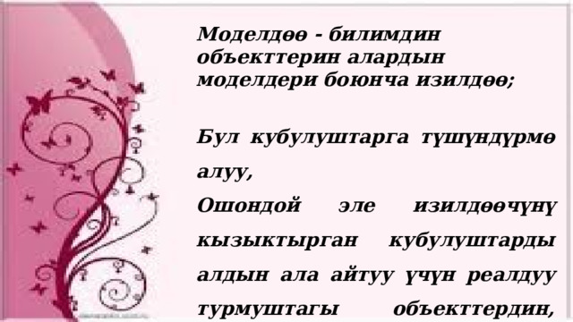 Моделдөө - билимдин объекттерин алардын моделдери боюнча изилдөө;  Бул кубулуштарга түшүндүрмө алуу, Ошондой эле изилдөөчүнү кызыктырган кубулуштарды алдын ала айтуу үчүн реалдуу турмуштагы объекттердин, процесстердин же кубулуштардын моделдерин куруу жана изилдөө.  