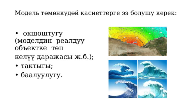 Модель төмөнкүдөй касиеттерге ээ болушу керек: • окшоштугу (моделдин реалдуу объектке төп келүү даражасы ж.б.); • тактыгы; • баалуулугу. 