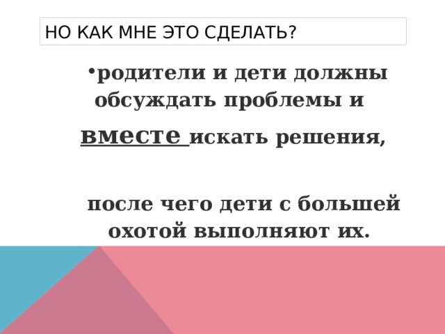 Но как мне это сделать? родители и дети должны обсуждать проблемы и вместе искать решения,  после чего дети с большей охотой выполняют их. 