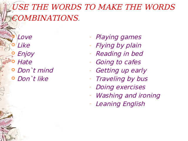 USE THE WORDS TO MAKE THE WORDS COMBINATIONS .    Love Like Enjoy Hate Don`t mind Don`t like Playing games Flying by plain Reading in bed Going to cafes Getting up early Traveling by bus Doing exercises Washing and ironing Leaning English  