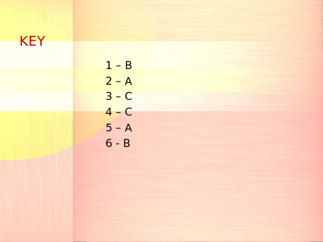 KEY 1 – B 2 – A 3 – C 4 – C 5 – A 6 - B 