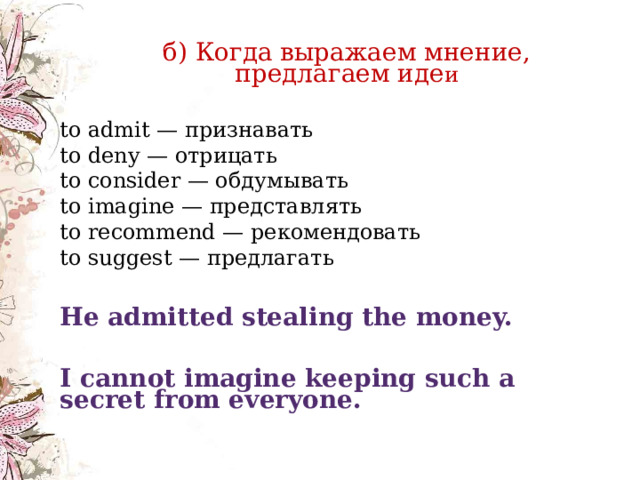     б) Когда выражаем мнение, предлагаем иде и б) Когда выражаем мнение, предлагаем иде и to admit — признавать  to deny — отрицать  to consider — обдумывать  to imagine — представлять  to recommend — рекомендовать  to suggest — предлагать He admitted stealing the money. I cannot imagine keeping such a secret from everyone. 