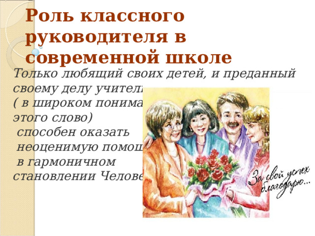 Роль классного руководителя в современной школе Только любящий своих детей, и преданный своему делу учитель ( в широком понимание этого слово)  способен оказать  неоценимую помощь  в гармоничном становлении Человека.     
