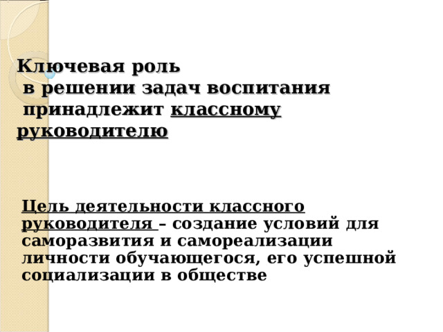 Ключевая роль  в решении задач воспитания  принадлежит классному руководителю Цель деятельности классного руководителя – создание условий для саморазвития и самореализации личности обучающегося, его успешной социализации в обществе 