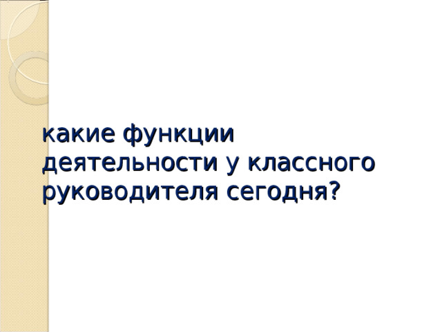   какие функции деятельности у классного руководителя сегодня? 