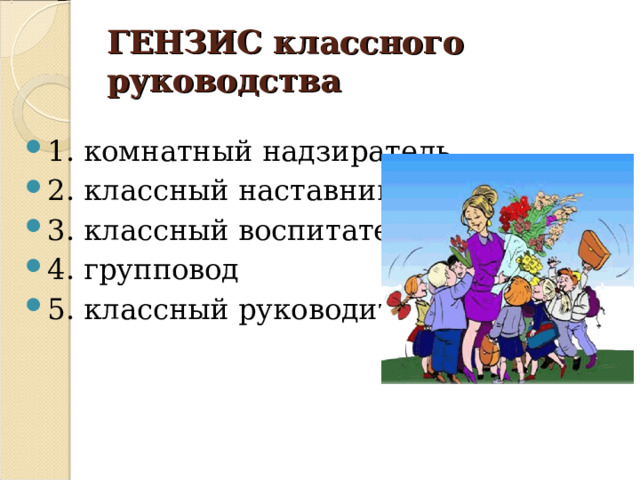 ГЕНЗИС классного руководства 1. комнатный надзиратель 2. классный наставник 3. классный воспитатель 4. групповод 5. классный руководитель 