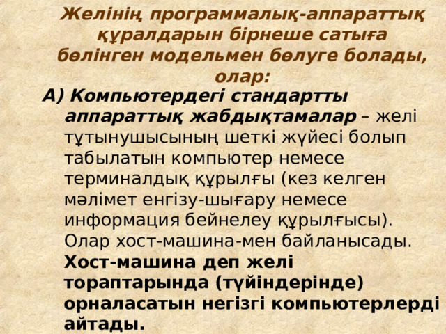 Желінің программ алық -аппарат тық  құралдарын бірнеше сатыға бөлінген модельмен бөлуге болады, олар: А) Компьютердегі стандартты а ппарат тық жабдықтамалар – желі тұтынушысының шеткі жүйесі болып табылатын компьютер немесе терминал дық құрылғы ( кез келген мәлімет енгізу-шығару немесе информация бейнелеу құрылғысы ). Олар хост-машина - мен байланысады.  Хост-машина деп желі тораптарында (түйіндерінде) орналасатын негізгі компьютерлерді айтады.  