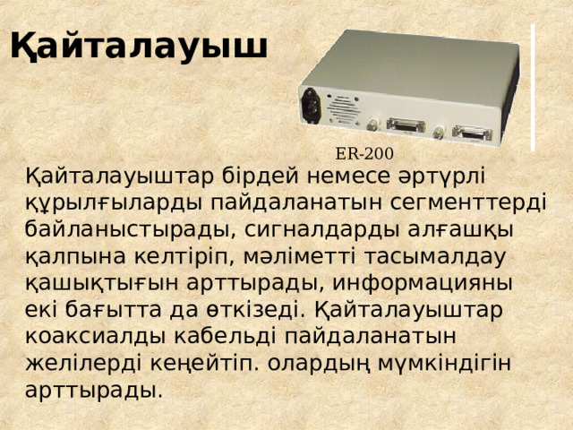 Қайталауыш ER-200 Қайталауыштар бірдей немесе әртүрлі құрылғыларды пайдаланатын сегменттерді байланыстырады, сигналдарды алғашқы қалпына келтіріп, мәліметті тасымалдау қашықтығын арттырады, информацияны екі бағытта да өткізеді . Қайталауыштар коаксиал ды кабел ьді пайдаланатын желілерді кеңейтіп. олардың мүмкіндігін арттырады . 