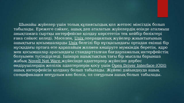  Шынайы жүйелер үшін толық құпиясыздық қол жетпес мінсіздік болып табылады. Ережеге сәйкес, ашық деп аталатын жүйелердің өзінде аталмыш анықтамаға сыртқы интерфейске қолдау көрсететін тек кейбір бөліктері ғана сәйкес келеді. Мәселен, Unix операциялық жүйелер жиынтығының ашықтығы қосымшаларды Unix белгілі бір нұсқасындағы ортадан екінші бір нұсқадағы ортаға өте қарапайым жолмен көшіруге мүмкіндік беретін, ядро мен қосымшалар арасындағы стандартталған бағдарламалық интерфейстің болуымен түсіндіріледі. Ішінара ашықтықтың тағы бір мысалы барынша жабық Novell Net Ware жүйесінде адаптерлер жүйесіне дербес өндірушілердің желілік адаптерлерін қосу үшін Open Driver Interface (ODI) ашық интерфейсін қолдану болып табылады. Жүйені дайындауда ашық спецификация неғұрлым көп болса, ол соғұрлым ашық болып табылады. 