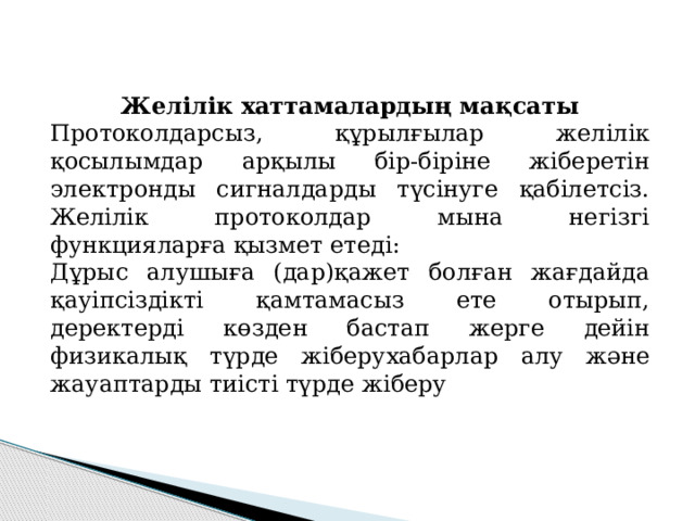 Желілік хаттамалардың мақсаты Протоколдарсыз, құрылғылар желілік қосылымдар арқылы бір-біріне жіберетін электронды сигналдарды түсінуге қабілетсіз. Желілік протоколдар мына негізгі функцияларға қызмет етеді: Дұрыс алушыға (дар)қажет болған жағдайда қауіпсіздікті қамтамасыз ете отырып, деректерді көзден бастап жерге дейін физикалық түрде жіберухабарлар алу және жауаптарды тиісті түрде жіберу 