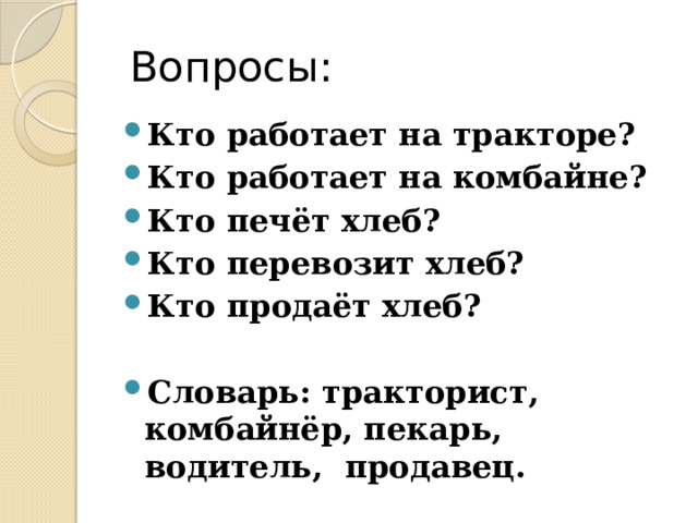  Вопросы: Кто работает на тракторе? Кто работает на комбайне? Кто печёт хлеб? Кто перевозит хлеб? Кто продаёт хлеб?  Словарь: тракторист, комбайнёр, пекарь, водитель, продавец. 