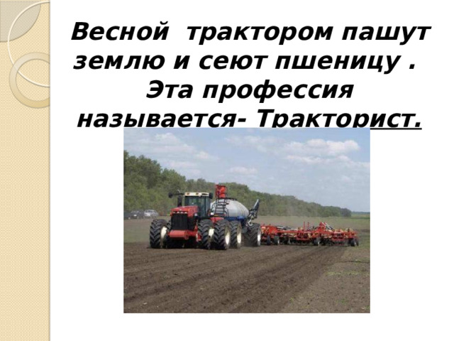 Весной трактором пашут землю и сеют пшеницу .  Эта профессия называется- Тракторист. 