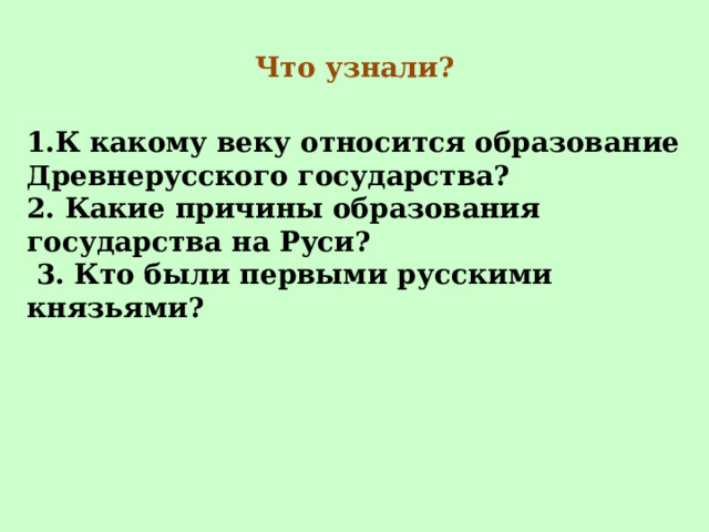 Что узнали? 1.К какому веку относится образование Древнерусского государства? 2. Какие причины образования государства на Руси?  3. Кто были первыми русскими князьями? 