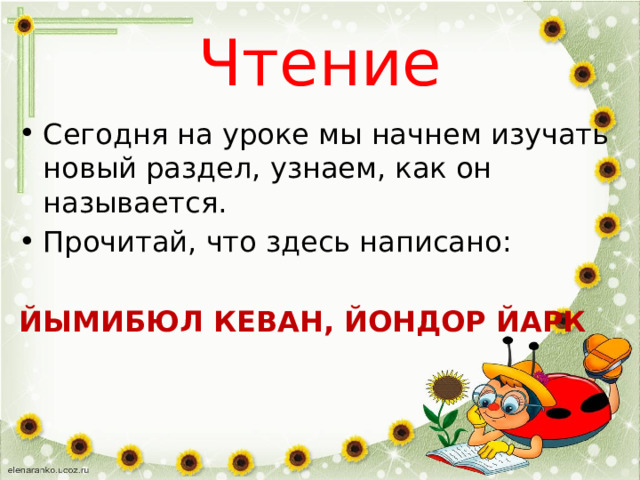 Чтение Сегодня на уроке мы начнем изучать новый раздел, узнаем, как он называется. Прочитай, что здесь написано: ЙЫМИБЮЛ КЕВАН, ЙОНДОР ЙАРК 