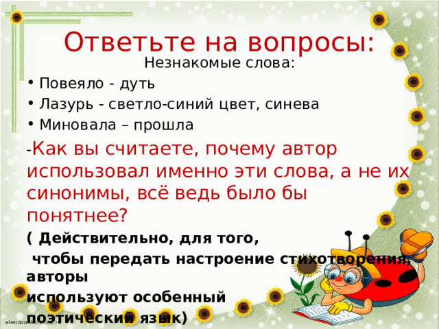 Ответьте на вопросы: Незнакомые слова: Повеяло - дуть Лазурь - светло-синий цвет, синева Миновала – прошла - Как вы считаете, почему автор использовал именно эти слова, а не их синонимы, всё ведь было бы понятнее? ( Действительно, для того,  чтобы передать настроение стихотворения, авторы используют особенный поэтический язык) 