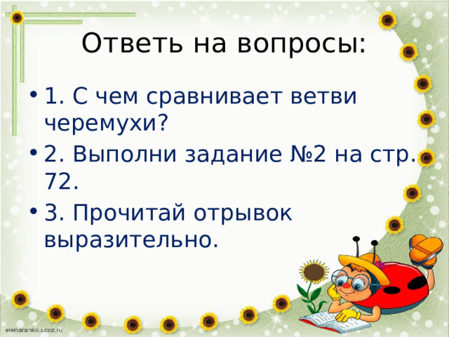 Ответь на вопросы: 1. С чем сравнивает ветви черемухи? 2. Выполни задание №2 на стр. 72. 3. Прочитай отрывок выразительно. 