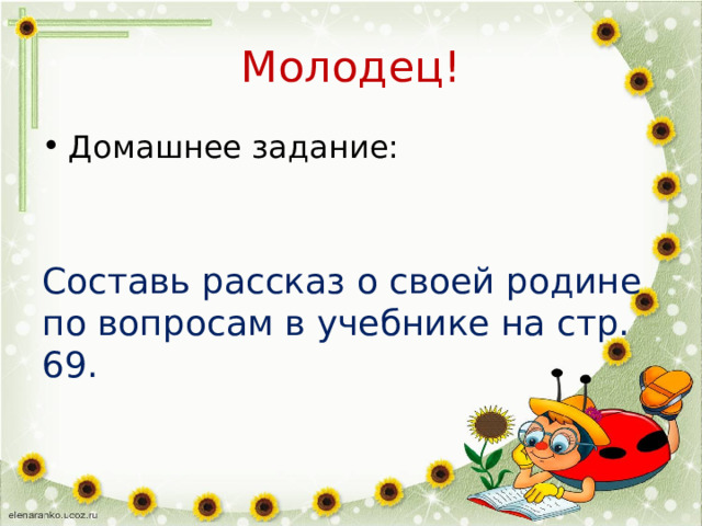 Молодец! Домашнее задание: Составь рассказ о своей родине по вопросам в учебнике на стр. 69. 
